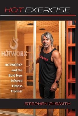 Hot Exercise: HOTWORX and the Bold New Infrared Fitness Frontier - Stephen P. Smith