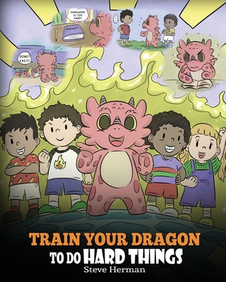 Train Your Dragon To Do Hard Things: A Cute Children's Story about Perseverance, Positive Affirmations and Growth Mindset. - Steve Herman