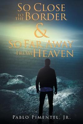So Close To The Border and So Far Away From Heaven: Short Stories, Poems and Musings - Pablo Pimentel