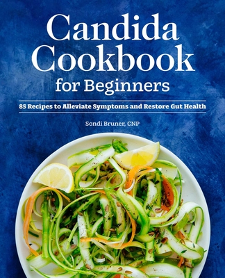 Candida Cookbook for Beginners: 85 Recipes to Alleviate Symptoms and Restore Gut Health - Sondi Bruner