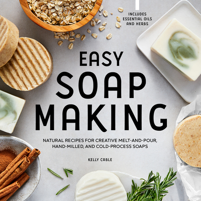 Easy Soap Making: Natural Recipes for Creative Melt-And-Pour, Hand-Milled, and Cold-Process Soaps - Kelly Cable