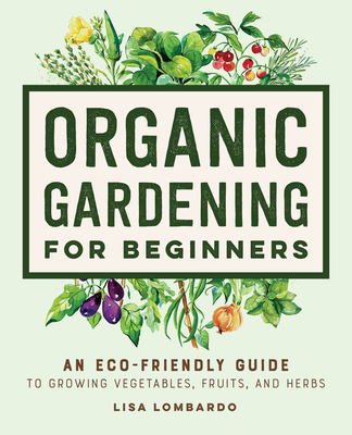 Organic Gardening for Beginners: An Eco-Friendly Guide to Growing Vegetables, Fruits, and Herbs - Lisa Lombardo
