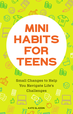 Mini Habits for Teens: Small Changes to Help You Navigate Life's Challenges - Kate Gladdin