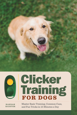 Clicker Training for Dogs: Master Basic Training, Common Cues, and Fun Tricks in 15 Minutes a Day - Hannah Richter
