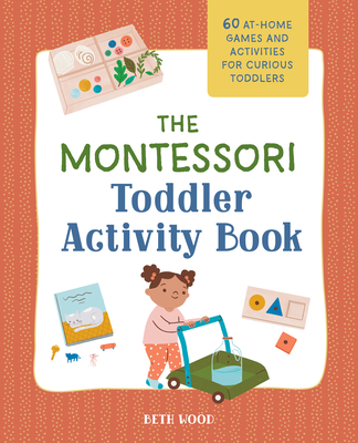The Montessori Toddler Activity Book: 60 At-Home Games and Activities for Curious Toddlers - Beth Wood
