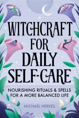 Witchcraft for Daily Self-Care: Nourishing Rituals and Spells for a More Balanced Life - Michael Herkes