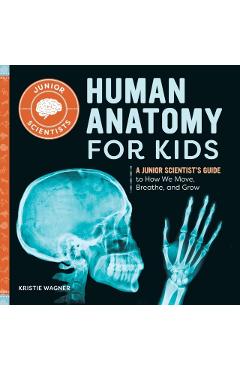 Human Anatomy for Kids: A Junior Scientist's Guide to How We Move, Breathe, and Grow - Kristie Wagner