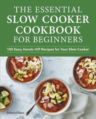 The Essential Slow Cooker Cookbook for Beginners: 100 Easy, Hands-Off Recipes for Your Slow Cooker - Pamela Ellgen