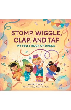 Stomp, Wiggle, Clap, and Tap: My First Book of Dance - Rachelle Burk