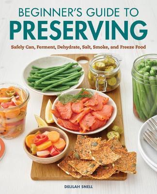 Beginner's Guide to Preserving: Safely Can, Ferment, Dehydrate, Salt, Smoke, and Freeze Food - Delilah Snell