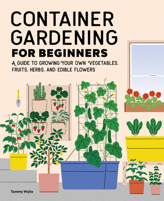 Container Gardening for Beginners: A Guide to Growing Your Own Vegetables, Fruits, Herbs, and Edible Flowers - Tammy Wylie