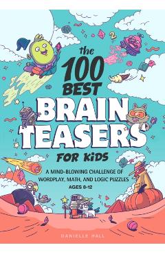 The 100 Best Brain Teasers for Kids: A Mind-Blowing Challenge of Wordplay, Math, and Logic Puzzles - Danielle Hall