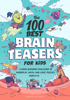 The 100 Best Brain Teasers for Kids: A Mind-Blowing Challenge of Wordplay, Math, and Logic Puzzles - Danielle Hall