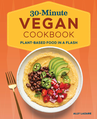 30-Minute Vegan Cookbook: Plant-Based Food in a Flash - Ally Lazare
