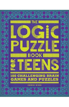 The Logic Puzzle Book for Teens: 100 Challenging Brain Games and Puzzles - Chris King