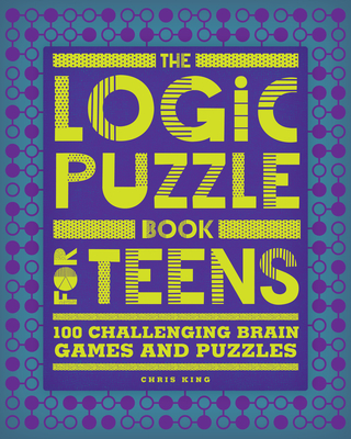 The Logic Puzzle Book for Teens: 100 Challenging Brain Games and Puzzles - Chris King
