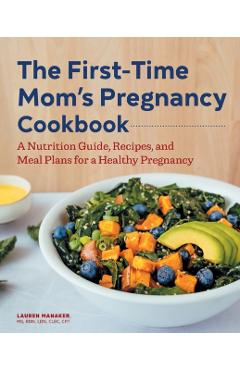The First-Time Mom's Pregnancy Cookbook: A Nutrition Guide, Recipes, and Meal Plans for a Healthy Pregnancy - Lauren Manaker
