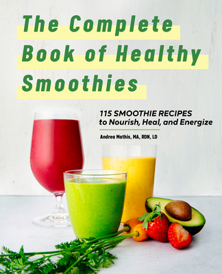 The Complete Book of Smoothies: 115 Healthy Recipes to Nourish, Heal, and Energize - Andrea Mathis