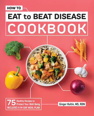 How to Eat to Beat Disease Cookbook: 75 Healthy Recipes to Protect Your Well-Being - Ginger Hultin