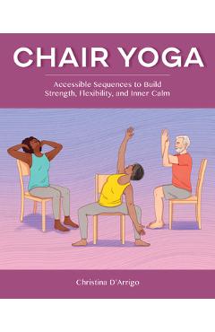 Poza produsului Chair Yoga: Accessible Sequences to Build Strength, Flexibility, and Inner Calm - Christina D'arrigo