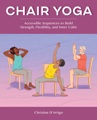 Chair Yoga: Accessible Sequences to Build Strength, Flexibility, and Inner Calm - Christina D'arrigo