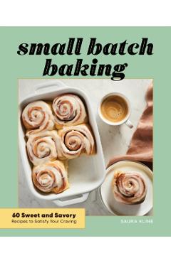 Small Batch Baking: 60 Sweet and Savory Recipes to Satisfy Your Craving - Saura Kline