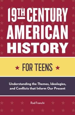 Poza produsului 19th Century American History for Teens: Understanding the Themes, Ideologies, and Conflicts That Inform Our Present - Rod Franchi