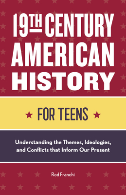 19th Century American History for Teens: Understanding the Themes, Ideologies, and Conflicts That Inform Our Present - Rod Franchi