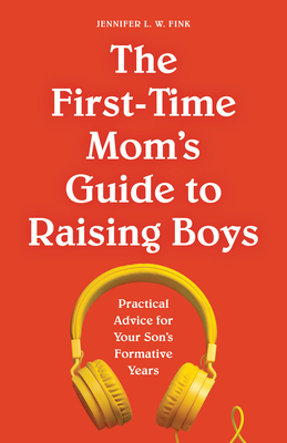 The First-Time Mom's Guide to Raising Boys: Practical Advice for Your Son's Formative Years - Jennifer L. W. Fink