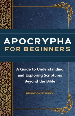 Apocrypha for Beginners: A Guide to Understanding and Exploring Scriptures Beyond the Bible - Brandon W. Hawk