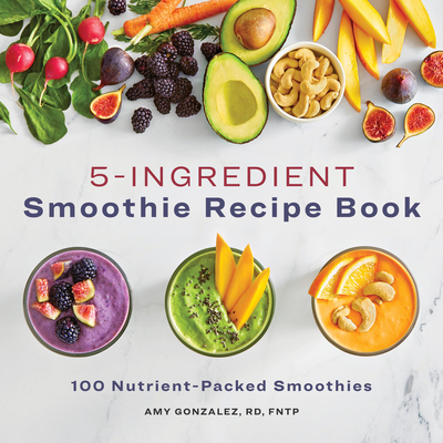 5 Ingredient Smoothie Recipe Book: 100 Nutrient-Packed Smoothies - Amy Gonzalez