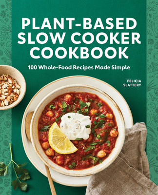 Plant-Based Slow Cooker Cookbook: 100 Whole-Food Recipes Made Simple - Felicia Slattery