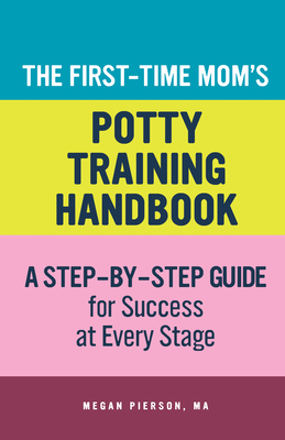 The First-Time Mom's Potty-Training Handbook: A Step-By-Step Guide for Success at Every Stage - Megan Pierson