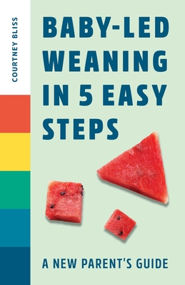 Baby Led Weaning in 5 Easy Steps: A New Parent's Guide - Courtney Bliss