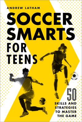 Soccer Smarts for Teens: 50 Skills and Strategies to Master the Game - Andrew Latham