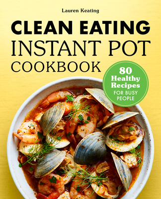 Clean Eating Instant Pot Cookbook: 80 Healthy Recipes for Busy People - Lauren Keating