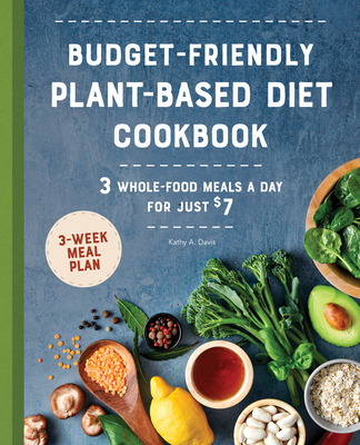 Budget-Friendly Plant Based Diet Cookbook: 3 Whole-Food Meals a Day for Just $7 - Kathy A. Davis