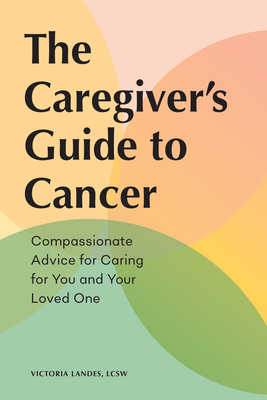 The Caregiver's Guide to Cancer: Compassionate Advice for Caring for You and Your Loved One - Victoria Landes
