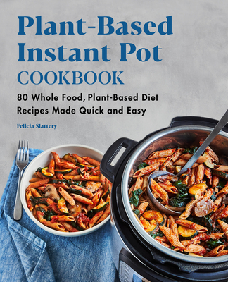 Plant-Based Instant Pot Cookbook: 80 Whole Food, Plant-Based Diet Recipes Made Quick and Easy - Felicia Slattery