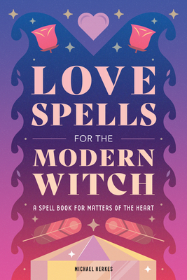 Love Spells for the Modern Witch: A Spell Book for Matters of the Heart - Michael Herkes