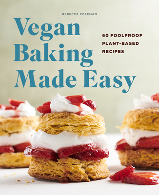 Vegan Baking Made Easy: 60 Foolproof Plant-Based Recipes - Rebecca Coleman