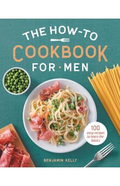 The How-To Cookbook for Men: 100 Easy Recipes to Learn the Basics - Benjamin Kelly