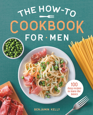 The How-To Cookbook for Men: 100 Easy Recipes to Learn the Basics - Benjamin Kelly
