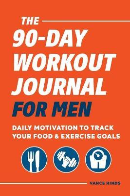 The 90-Day Workout Journal for Men: Daily Motivation to Track Your Food & Exercise Goals - Vance Hinds