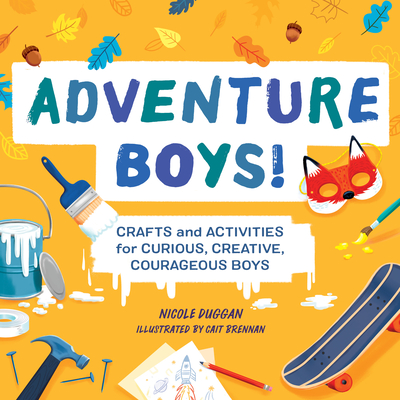 Adventure Boys!: Crafts and Activities for Curious, Creative, Courageous Boys - Nicole Duggan