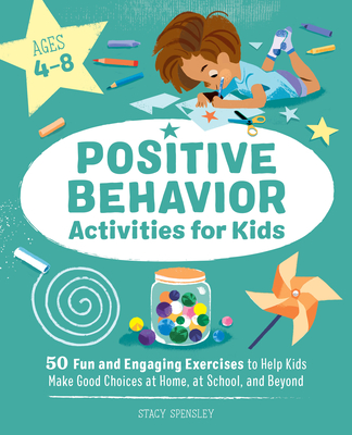 Positive Behavior Activities for Kids: 50 Fun and Engaging Exercises to Help Kids Make Good Choices at Home, at School, and Beyond - Stacy Spensley