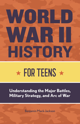 World War II History for Teens: Understanding the Major Battles, Military Strategy, and Arc of War - Benjamin Mack-jackson