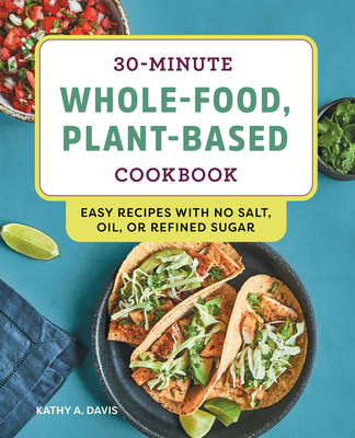 30-Minute Whole-Food, Plant-Based Cookbook: Easy Recipes with No Salt, Oil, or Refined Sugar - Kathy A. Davis