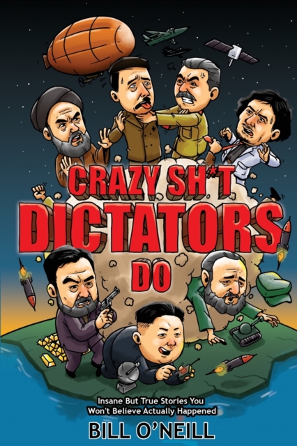 Crazy Sh*t Dictators Do: Insane But True Stories You Won't Believe Actually Happened - Bill O'neill
