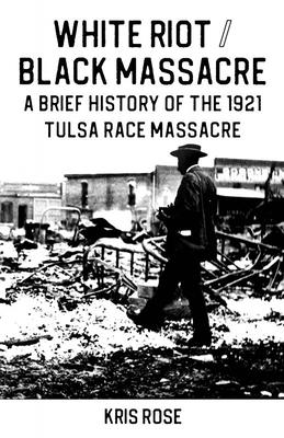 White Riot / Black Massacre: A Brief History of the 1921 Tulsa Race Massacre - Kris Rose